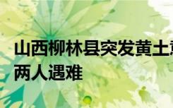山西柳林县突发黄土意外崩塌自然灾害，已致两人遇难