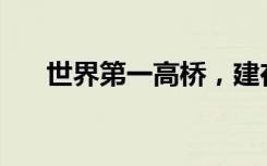 世界第一高桥，建在哪里？将有多高？