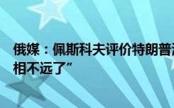 俄媒：佩斯科夫评价特朗普涉俄乌言论，“他在理论上离真相不远了”