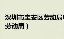 深圳市宝安区劳动局电话多少（深圳市宝安区劳动局）