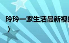 玲玲一家生活最新视频（玲玲一家生活百家号）