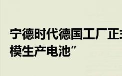 宁德时代德国工厂正式投运，“西欧首次大规模生产电池”