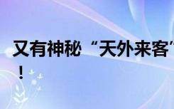 又有神秘“天外来客”到访地球啦！肉眼可见！