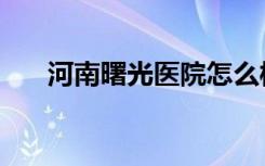 河南曙光医院怎么样（河南曙光医院）