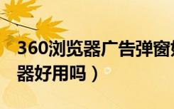 360浏览器广告弹窗如何彻底关闭（360浏览器好用吗）