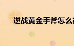 逆战黄金手斧怎么得（逆战黄金手斧）
