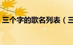 三个字的歌名列表（三个字的歌名疯狂猜歌）