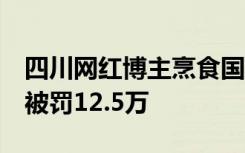 四川网红博主烹食国家二级保护动物噬人鲨，被罚12.5万