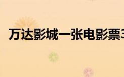 万达影城一张电影票300元？最新说法来了