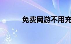 免费网游不用充钱（免费 网游）