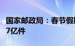 国家邮政局：春节假期全国揽投快递包裹量超7亿件