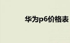 华为p6价格表（华为p6价格）