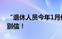 “退休人员今年1月份不认证停发养老金”？别信！