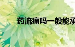药流痛吗一般能承受吗（药流痛吗）