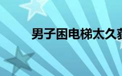 男子困电梯太久获救后推骂消防员