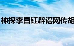 神探李昌钰辟谣网传胡鑫宇案论断 都是假的！