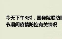 今天下午3时，国务院联防联控机制将举行发布会，介绍春节期间疫情防控有关情况