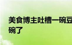 美食博主吐槽一碗豆花50元，商家：改用大碗了