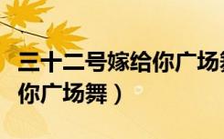 三十二号嫁给你广场舞完整版（三十二号嫁给你广场舞）