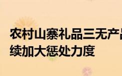 农村山寨礼品三无产品屡禁不止，媒体：要持续加大惩处力度