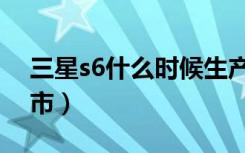 三星s6什么时候生产的（三星s6什么时候上市）
