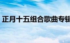 正月十五组合歌曲专辑（正月十五组合歌曲）