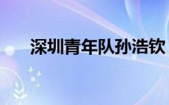 深圳青年队孙浩钦（深圳青年学习网）