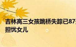 吉林高三女孩跳桥失踪已87天，父亲：看到胡鑫宇事情后很担忧女儿