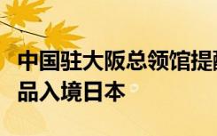 中国驻大阪总领馆提醒：切勿违法携带畜牧产品入境日本