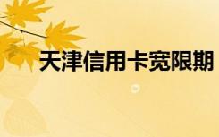 天津信用卡宽限期（天津信用卡刷卡）