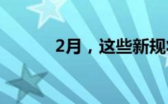2月，这些新规将影响你我生活