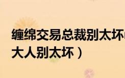 缠绵交易总裁别太坏mianfei（缠绵交易总裁大人别太坏）