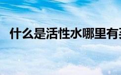 什么是活性水哪里有买到（什么是活性水）