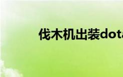 伐木机出装dota（伐木机出装）
