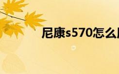 尼康s570怎么用（尼康s570）