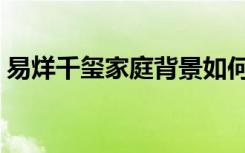 易烊千玺家庭背景如何（易烊千玺家庭背景）