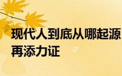 现代人到底从哪起源？ 新研究为“出东亚说”再添力证
