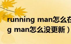 running man怎么在韩剧tv下架了（running man怎么没更新）