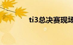 ti3总决赛现场（ti3总决赛）