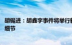 胡锡进：胡鑫宇事件将举行新闻发布会 老胡注意到两个重要细节