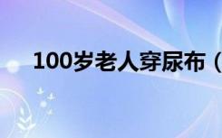 100岁老人穿尿布（100岁老人叫什么）