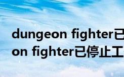 dungeon fighter已停止工作win7（dungeon fighter已停止工作）