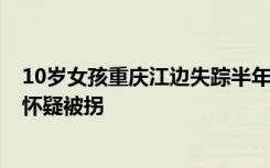 10岁女孩重庆江边失踪半年多，家人悬赏百万寻找，母亲：怀疑被拐