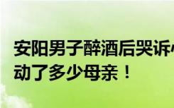 安阳男子醉酒后哭诉心疼妻子想让娃断奶，感动了多少母亲！