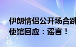 伊朗情侣公开场合跳舞被判10年？伊朗驻华使馆回应：谣言！