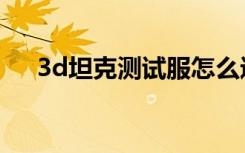 3d坦克测试服怎么进（3d坦克测试服）