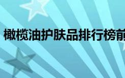 橄榄油护肤品排行榜前十名（橄榄油护肤品）