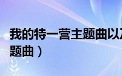 我的特一营主题曲以及片尾曲（我的特一营主题曲）
