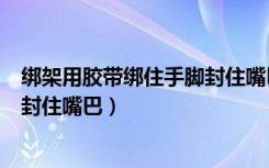 绑架用胶带绑住手脚封住嘴巴和鼻子（绑架用胶带绑住手脚封住嘴巴）