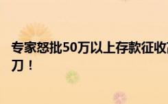 专家怒批50万以上存款征收高额利息税：拿弱势老年群体开刀！